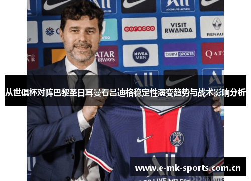 从世俱杯对阵巴黎圣日耳曼看吕迪格稳定性演变趋势与战术影响分析
