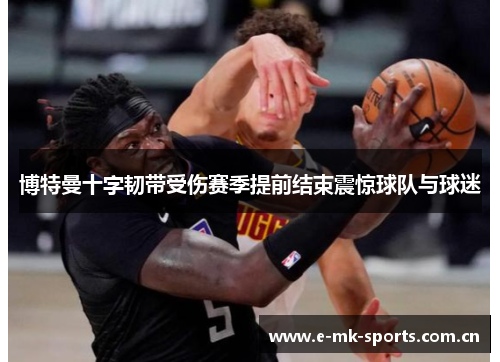 博特曼十字韧带受伤赛季提前结束震惊球队与球迷 博特曼十字韧带受伤赛季提前结束震惊球队与球迷