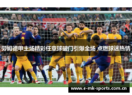 劳姆德甲主场精彩任意球破门引爆全场 点燃球迷热情 劳姆德甲主场精彩任意球破门引爆全场 点燃球迷热情