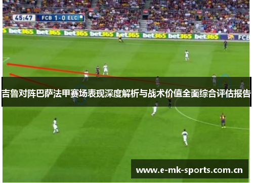 吉鲁对阵巴萨法甲赛场表现深度解析与战术价值全面综合评估报告